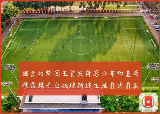 掘金对阵国王首发阵容公布约基奇穆雷携手出战琼斯迎生涯首次首发机会