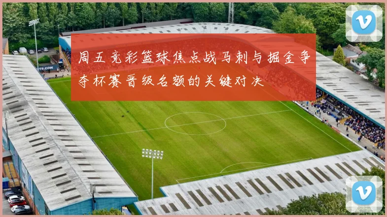 周五竞彩篮球焦点战马刺与掘金争夺杯赛晋级名额的关键对决