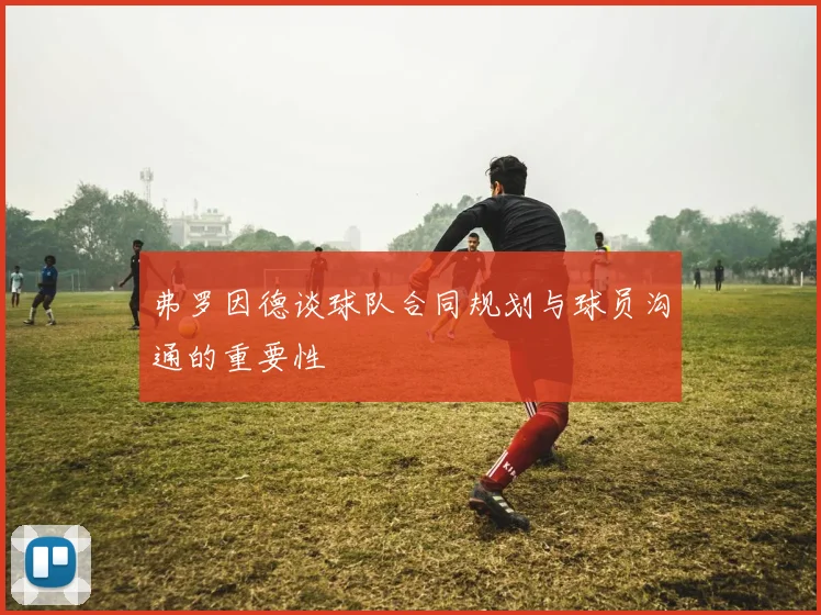 弗罗因德谈球队合同规划与球员沟通的重要性