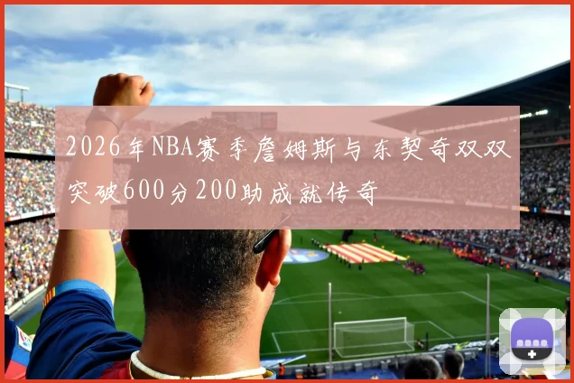2026年NBA赛季詹姆斯与东契奇双双突破600分200助成就传奇