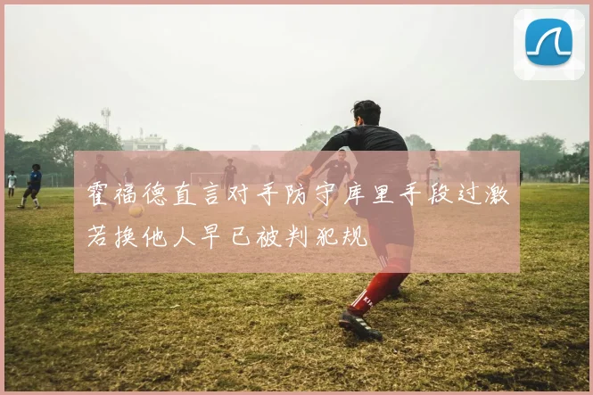 霍福德直言对手防守库里手段过激若换他人早已被判犯规