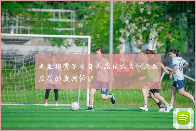 老里称赞字母哥人品佳认为他未获应有的裁判保护