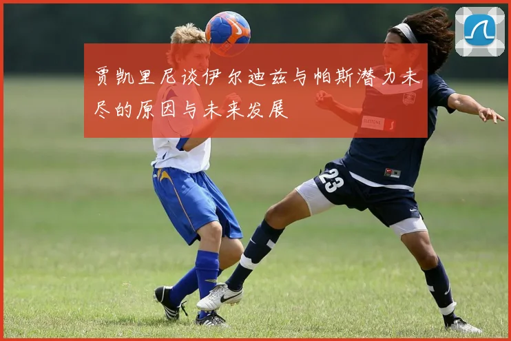 贾凯里尼谈伊尔迪兹与帕斯潜力未尽的原因与未来发展