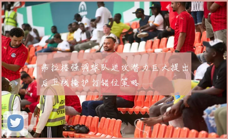 弗拉格强调球队进攻潜力巨大提出后卫线掩护打错位策略