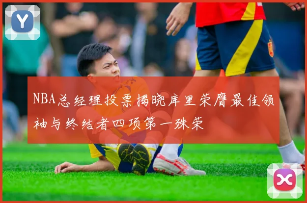 NBA总经理投票揭晓库里荣膺最佳领袖与终结者四项第一殊荣