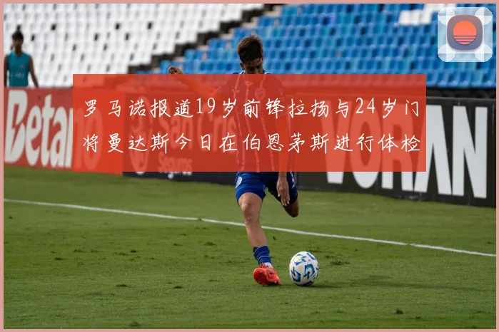 罗马诺报道19岁前锋拉扬与24岁门将曼达斯今日在伯恩茅斯进行体检