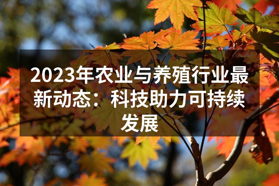 2023年农业与养殖行业最新动态：科技助力可持续发展